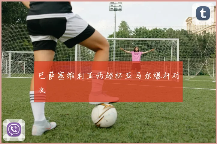 巴萨塞维利亚西超杯亚马尔爆杆对决