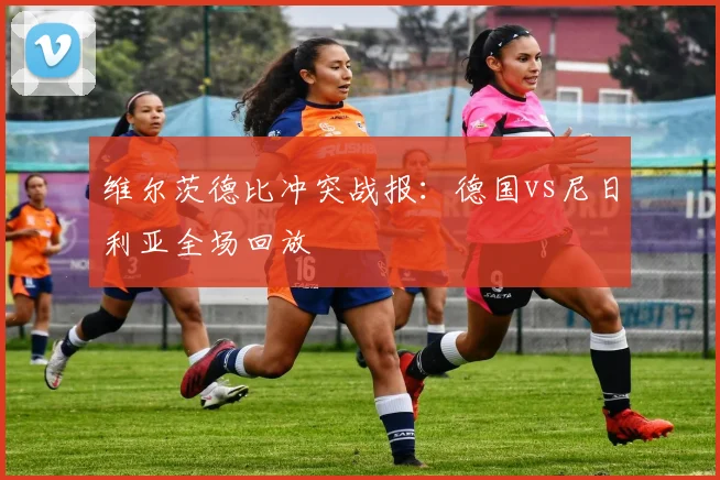 维尔茨德比冲突战报：德国vs尼日利亚全场回放