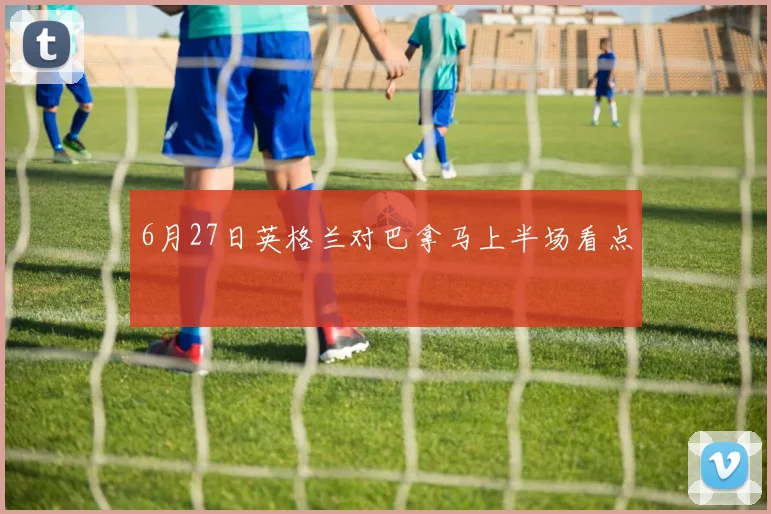 6月27日英格兰对巴拿马上半场看点