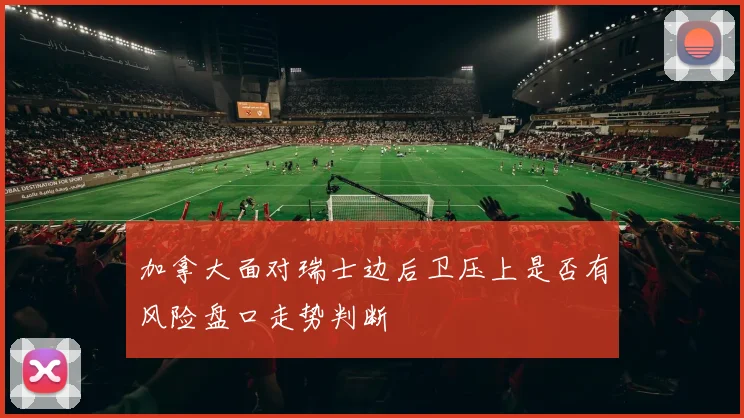 加拿大面对瑞士边后卫压上是否有风险盘口走势判断