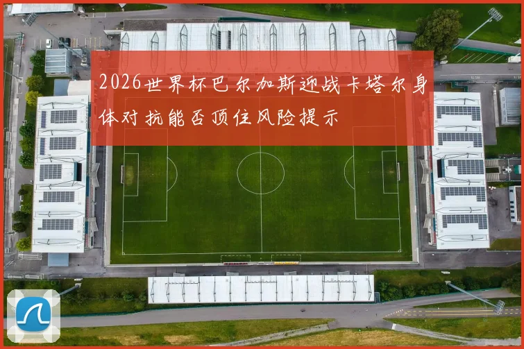 2026世界杯巴尔加斯迎战卡塔尔身体对抗能否顶住风险提示