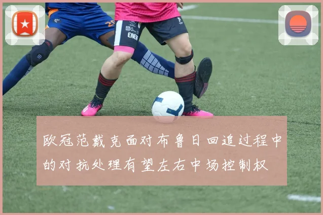 欧冠范戴克面对布鲁日回追过程中的对抗处理有望左右中场控制权