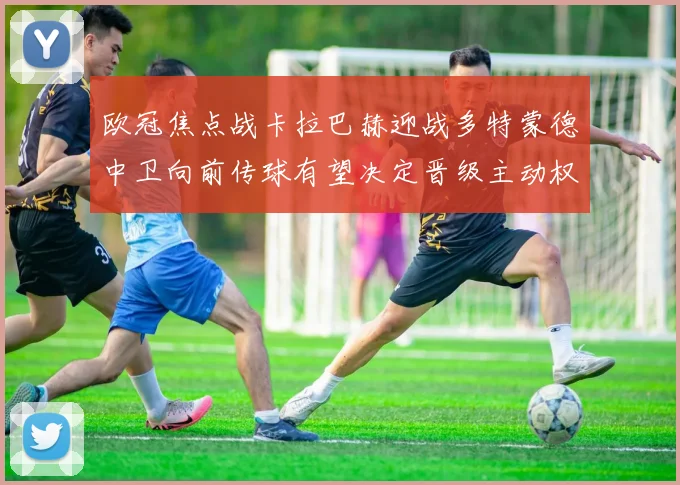 欧冠焦点战卡拉巴赫迎战多特蒙德中卫向前传球有望决定晋级主动权