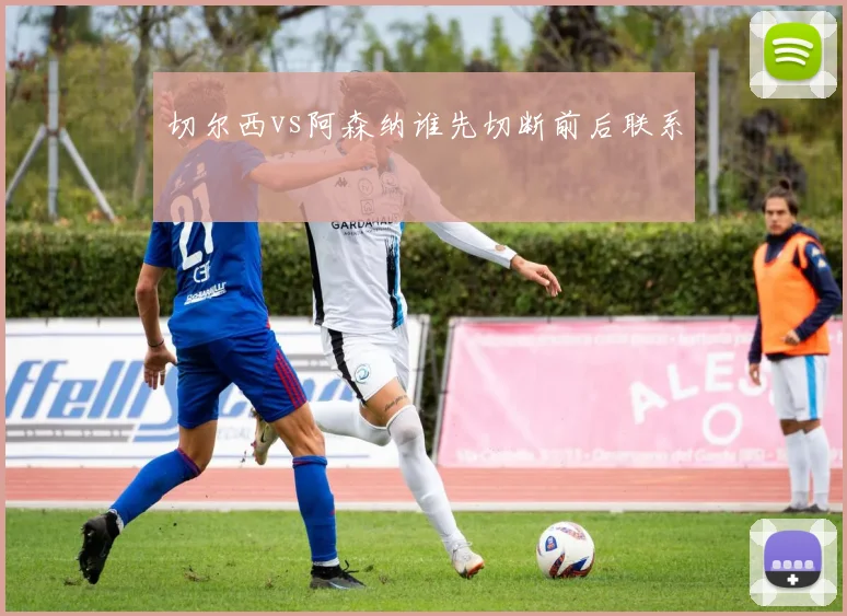 切尔西vs阿森纳谁先切断前后联系