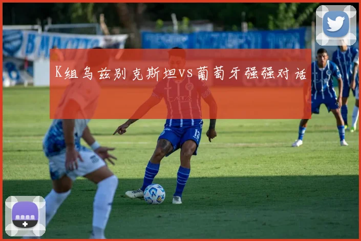 K组乌兹别克斯坦vs葡萄牙强强对话