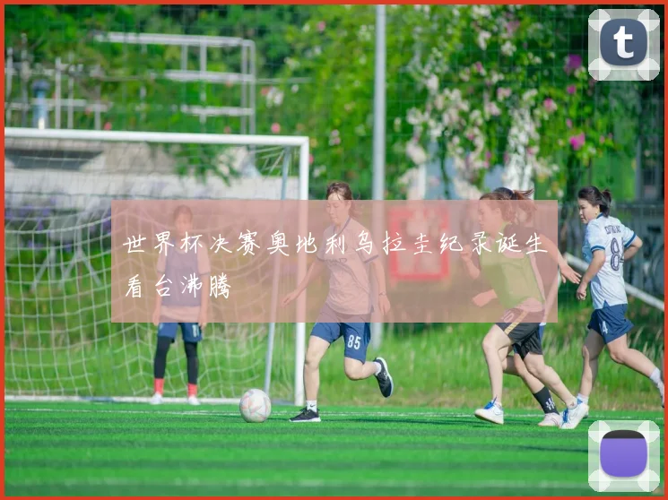 世界杯决赛奥地利乌拉圭纪录诞生看台沸腾