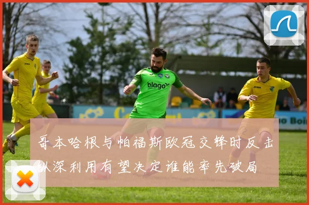 哥本哈根与帕福斯欧冠交锋时反击纵深利用有望决定谁能率先破局