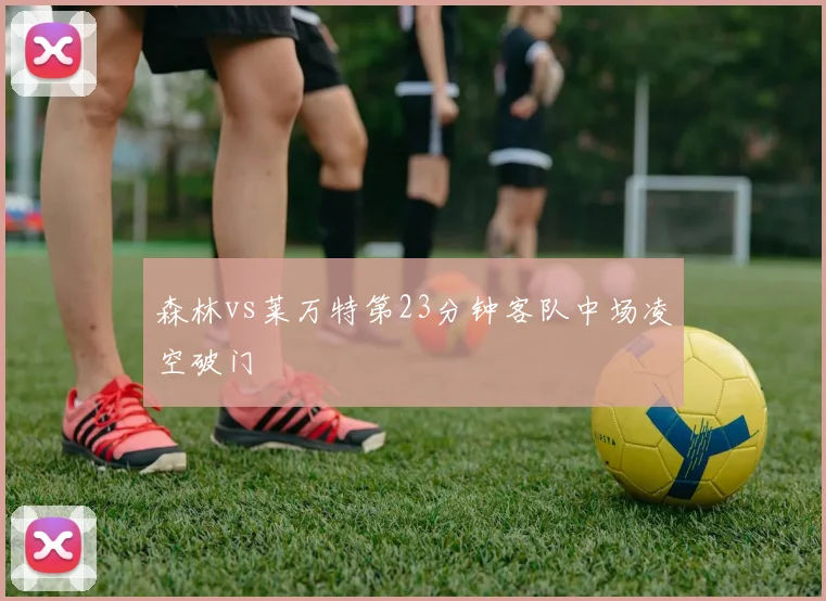 森林vs莱万特第23分钟客队中场凌空破门