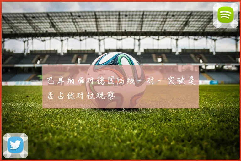 巴库纳面对德国防线一对一突破是否占优对位观察