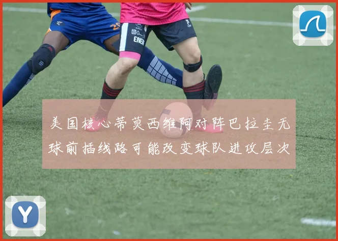 美国核心蒂莫西维阿对阵巴拉圭无球前插线路可能改变球队进攻层次