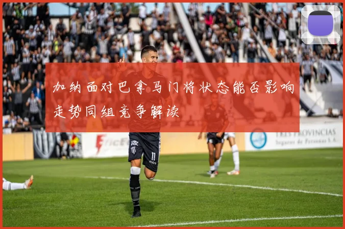 加纳面对巴拿马门将状态能否影响走势同组竞争解读