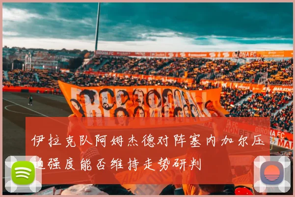 伊拉克队阿姆杰德对阵塞内加尔压迫强度能否维持走势研判