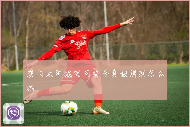 澳门太阳城官网安全真假辨别怎么找