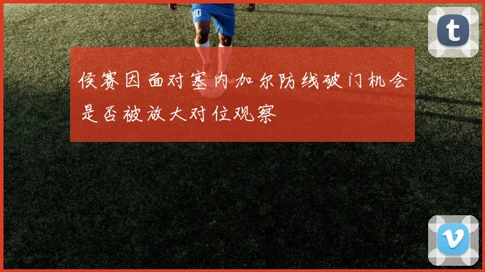 侯赛因面对塞内加尔防线破门机会是否被放大对位观察