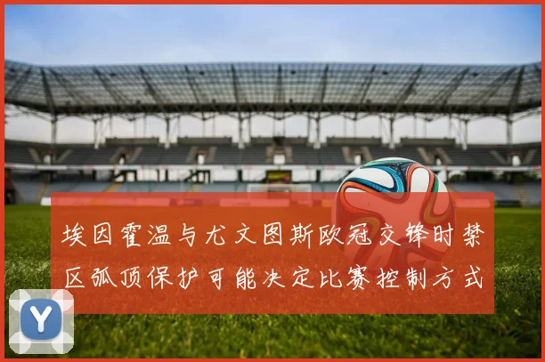 埃因霍温与尤文图斯欧冠交锋时禁区弧顶保护可能决定比赛控制方式