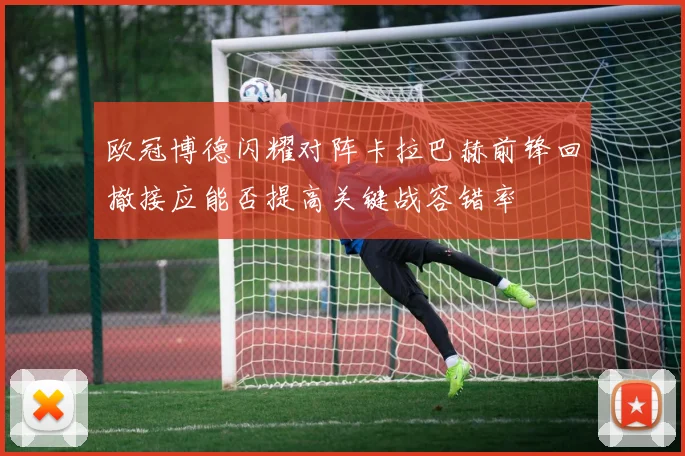 欧冠博德闪耀对阵卡拉巴赫前锋回撤接应能否提高关键战容错率