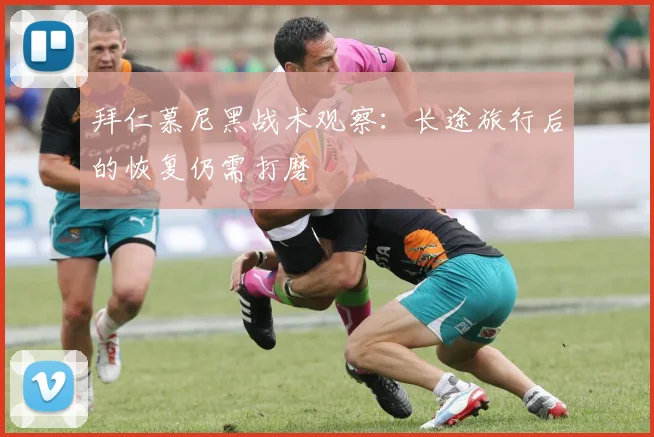 拜仁慕尼黑战术观察:长途旅行后的恢复仍需打磨