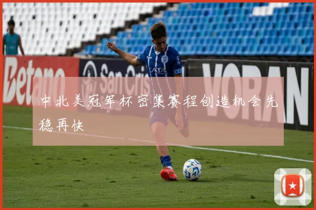 中北美冠军杯密集赛程创造机会先稳再快