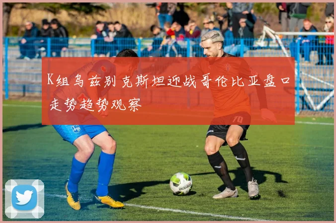 K组乌兹别克斯坦迎战哥伦比亚盘口走势趋势观察