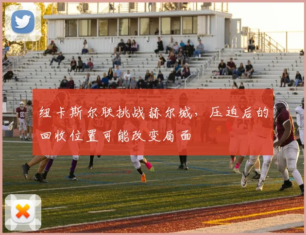 纽卡斯尔联挑战赫尔城，压迫后的回收位置可能改变局面