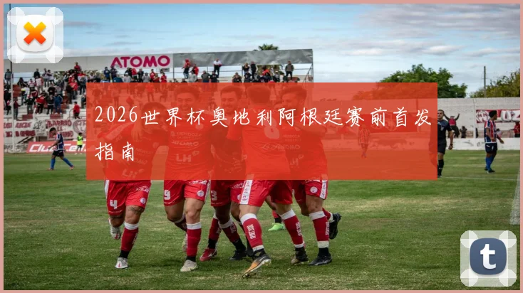 2026世界杯奥地利阿根廷赛前首发指南