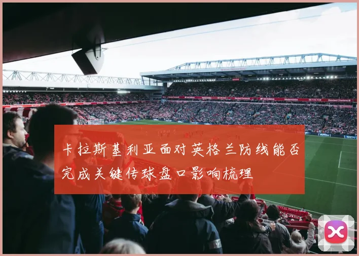 卡拉斯基利亚面对英格兰防线能否完成关键传球盘口影响梳理