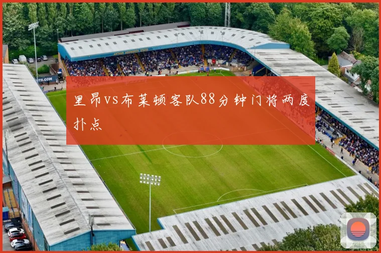 里昂vs布莱顿客队88分钟门将两度扑点