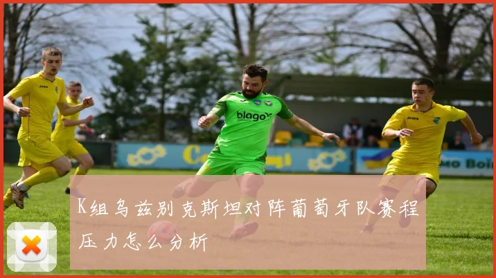 K组乌兹别克斯坦对阵葡萄牙队赛程压力怎么分析