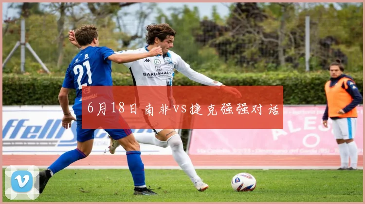 6月18日南非vs捷克强强对话