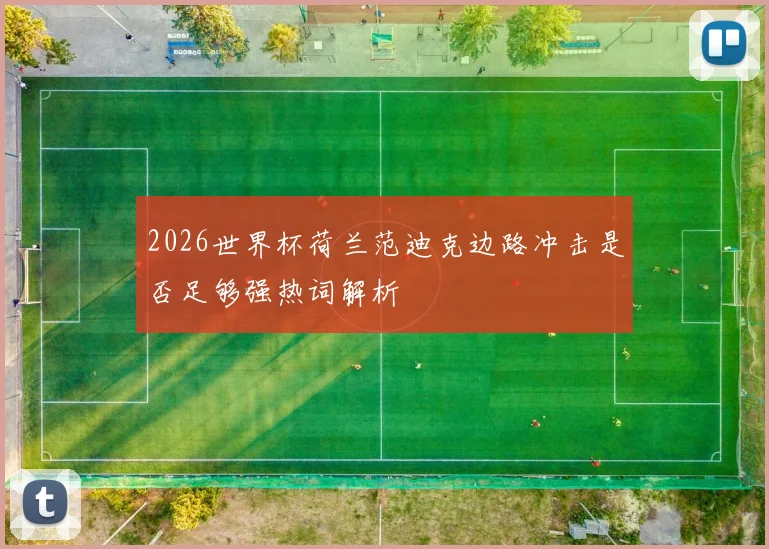 2026世界杯荷兰范迪克边路冲击是否足够强热词解析