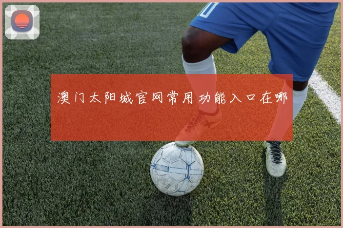 澳门太阳城官网常用功能入口在哪