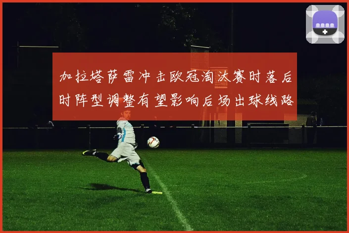 加拉塔萨雷冲击欧冠淘汰赛时落后时阵型调整有望影响后场出球线路