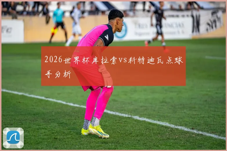 2026世界杯库拉索vs科特迪瓦点球手分析