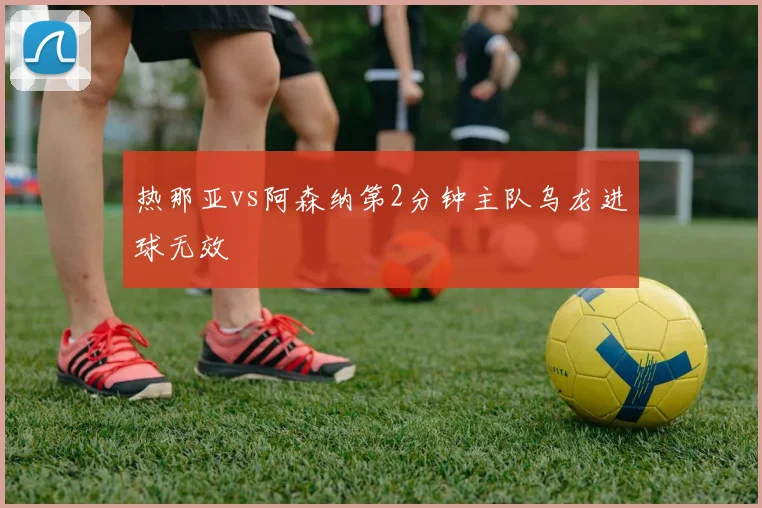 热那亚vs阿森纳第2分钟主队乌龙进球无效