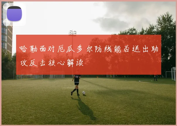 哈勒面对厄瓜多尔防线能否送出助攻反击核心解读