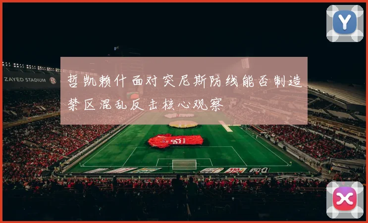 哲凯赖什面对突尼斯防线能否制造禁区混乱反击核心观察
