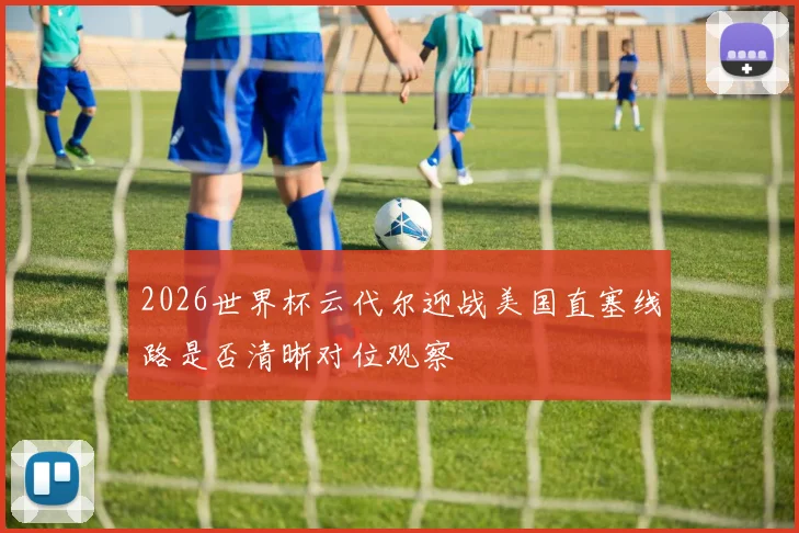 2026世界杯云代尔迎战美国直塞线路是否清晰对位观察