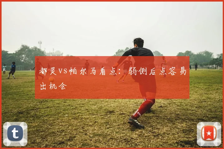 都灵vs帕尔马看点:弱侧后点容易出机会