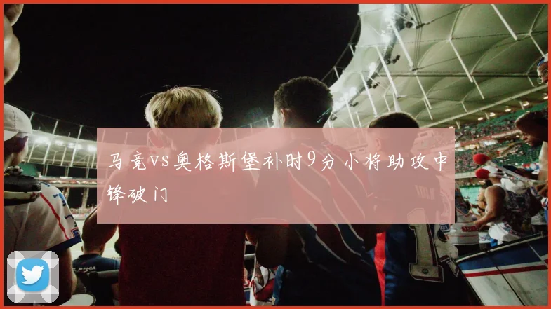 马竞vs奥格斯堡补时9分小将助攻中锋破门